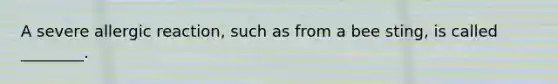 A severe allergic reaction, such as from a bee sting, is called ________.