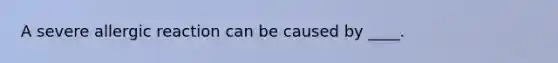 A severe allergic reaction can be caused by ____.