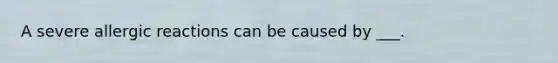 A severe allergic reactions can be caused by ___.