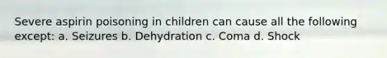 Severe aspirin poisoning in children can cause all the following except: a. Seizures b. Dehydration c. Coma d. Shock