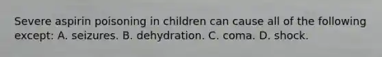 Severe aspirin poisoning in children can cause all of the following except: A. seizures. B. dehydration. C. coma. D. shock.