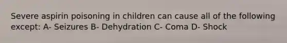 Severe aspirin poisoning in children can cause all of the following except: A- Seizures B- Dehydration C- Coma D- Shock