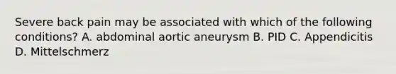 Severe back pain may be associated with which of the following conditions? A. abdominal aortic aneurysm B. PID C. Appendicitis D. Mittelschmerz