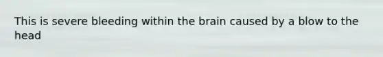 This is severe bleeding within the brain caused by a blow to the head