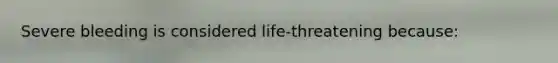 Severe bleeding is considered life-threatening because: