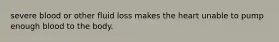 severe blood or other fluid loss makes the heart unable to pump enough blood to the body.