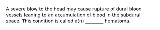 A severe blow to the head may cause rupture of dural <a href='https://www.questionai.com/knowledge/kZJ3mNKN7P-blood-vessels' class='anchor-knowledge'>blood vessels</a> leading to an accumulation of blood in the subdural space. This condition is called a(n) ________ hematoma.