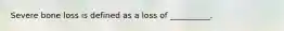 Severe bone loss is defined as a loss of __________.