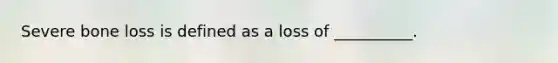 Severe bone loss is defined as a loss of __________.