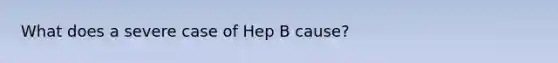 What does a severe case of Hep B cause?