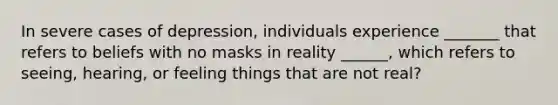 In severe cases of depression, individuals experience _______ that refers to beliefs with no masks in reality ______, which refers to seeing, hearing, or feeling things that are not real?