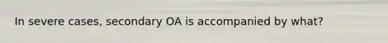 In severe cases, secondary OA is accompanied by what?