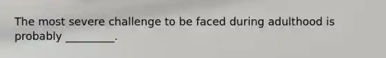 The most severe challenge to be faced during adulthood is probably _________.