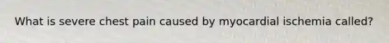 What is severe chest pain caused by myocardial ischemia​ called?