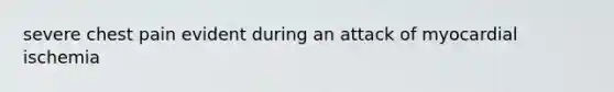 severe chest pain evident during an attack of myocardial ischemia