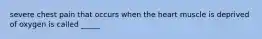 severe chest pain that occurs when the heart muscle is deprived of oxygen is called _____