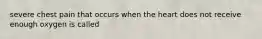 severe chest pain that occurs when the heart does not receive enough oxygen is called