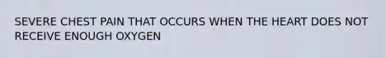 SEVERE CHEST PAIN THAT OCCURS WHEN THE HEART DOES NOT RECEIVE ENOUGH OXYGEN