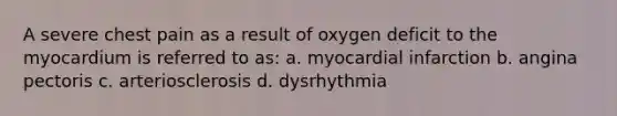 A severe chest pain as a result of oxygen deficit to the myocardium is referred to as: a. myocardial infarction b. angina pectoris c. arteriosclerosis d. dysrhythmia