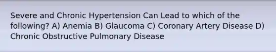 Severe and Chronic Hypertension Can Lead to which of the following? A) Anemia B) Glaucoma C) Coronary Artery Disease D) Chronic Obstructive Pulmonary Disease