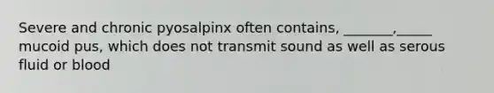 Severe and chronic pyosalpinx often contains, _______,_____ mucoid pus, which does not transmit sound as well as serous fluid or blood