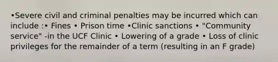 •Severe civil and criminal penalties may be incurred which can include :• Fines • Prison time •Clinic sanctions • "Community service" -in the UCF Clinic • Lowering of a grade • Loss of clinic privileges for the remainder of a term (resulting in an F grade)