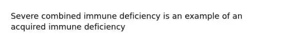 Severe combined immune deficiency is an example of an acquired immune deficiency