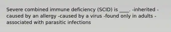 Severe combined immune deficiency (SCID) is ____. -​inherited -​caused by an allergy -​caused by a virus -​found only in adults -​associated with parasitic infections