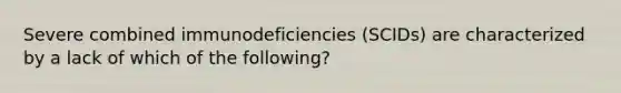 Severe combined immunodeficiencies (SCIDs) are characterized by a lack of which of the following?