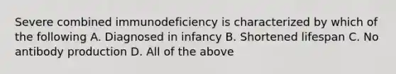 Severe combined immunodeficiency is characterized by which of the following A. Diagnosed in infancy B. Shortened lifespan C. No antibody production D. All of the above