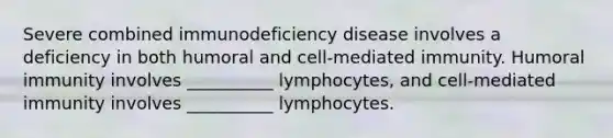 Severe combined immunodeficiency disease involves a deficiency in both humoral and cell-mediated immunity. Humoral immunity involves __________ lymphocytes, and cell-mediated immunity involves __________ lymphocytes.