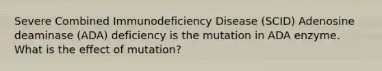 Severe Combined Immunodeficiency Disease (SCID) Adenosine deaminase (ADA) deficiency is the mutation in ADA enzyme. What is the effect of mutation?