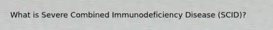 What is Severe Combined Immunodeficiency Disease (SCID)?