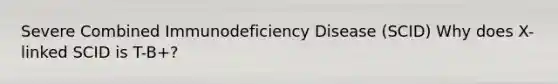 Severe Combined Immunodeficiency Disease (SCID) Why does X-linked SCID is T-B+?