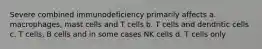 Severe combined immunodeficiency primarily affects a. macrophages, mast cells and T cells b. T cells and dendritic cells c. T cells, B cells and in some cases NK cells d. T cells only