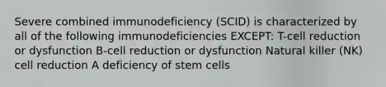 Severe combined immunodeficiency (SCID) is characterized by all of the following immunodeficiencies EXCEPT: T-cell reduction or dysfunction B-cell reduction or dysfunction Natural killer (NK) cell reduction A deficiency of stem cells