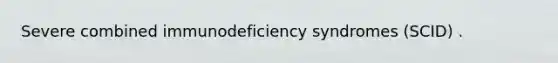 Severe combined immunodeficiency syndromes (SCID) .