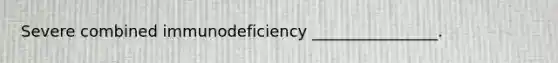 Severe combined immunodeficiency ________________.