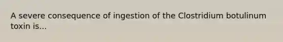 A severe consequence of ingestion of the Clostridium botulinum toxin is...