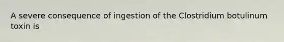 A severe consequence of ingestion of the Clostridium botulinum toxin is