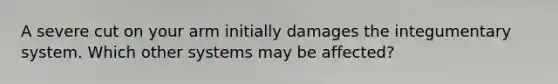 A severe cut on your arm initially damages the integumentary system. Which other systems may be affected?