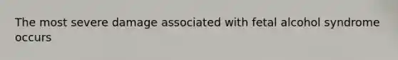 The most severe damage associated with fetal alcohol syndrome occurs