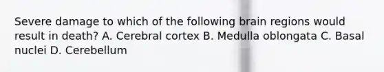 Severe damage to which of the following brain regions would result in death? A. Cerebral cortex B. Medulla oblongata C. Basal nuclei D. Cerebellum