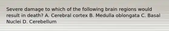 Severe damage to which of the following brain regions would result in death? A. Cerebral cortex B. Medulla oblongata C. Basal Nuclei D. Cerebellum