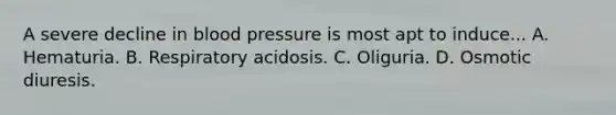 A severe decline in blood pressure is most apt to induce... A. Hematuria. B. Respiratory acidosis. C. Oliguria. D. Osmotic diuresis.