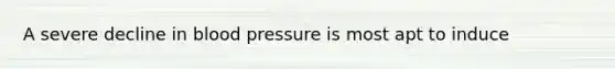 A severe decline in blood pressure is most apt to induce