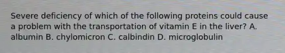 Severe deficiency of which of the following proteins could cause a problem with the transportation of vitamin E in the liver? A. albumin B. chylomicron C. calbindin D. microglobulin