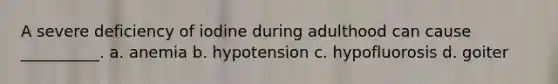 A severe deficiency of iodine during adulthood can cause __________. a. anemia b. hypotension c. hypofluorosis d. goiter