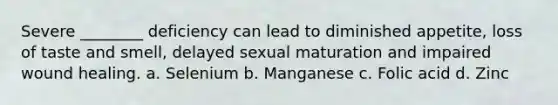 Severe ________ deficiency can lead to diminished appetite, loss of taste and smell, delayed sexual maturation and impaired wound healing. a. Selenium b. Manganese c. Folic acid d. Zinc