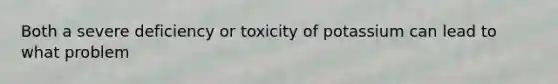 Both a severe deficiency or toxicity of potassium can lead to what problem